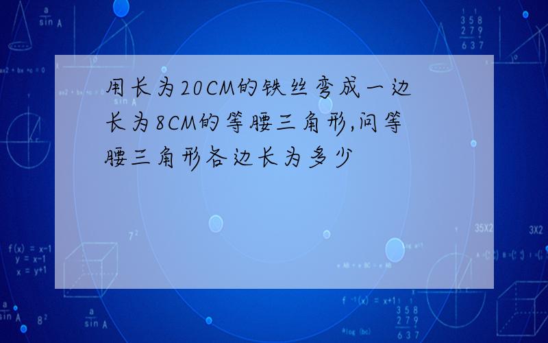 用长为20CM的铁丝弯成一边长为8CM的等腰三角形,问等腰三角形各边长为多少