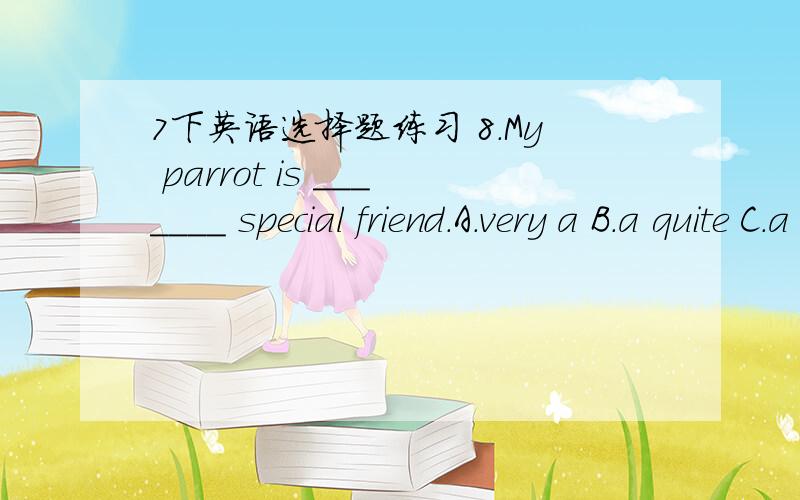 7下英语选择题练习 8.My parrot is _______ special friend.A.very a B.a quite C.a very D.very8.My parrot is _______ special friend.A.very a B.a quite C.a very\x05D.very9.My father was cooking dinner when I ________.A.got home B.got to home\x05C.