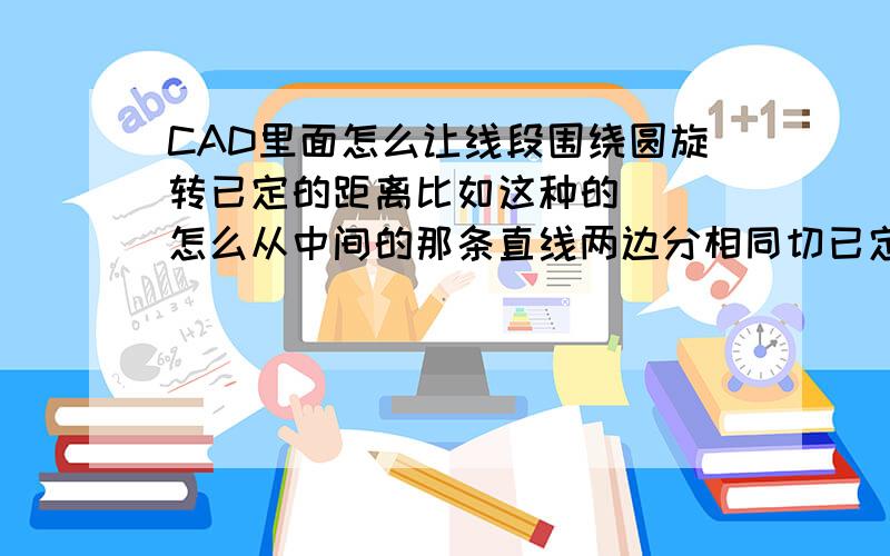 CAD里面怎么让线段围绕圆旋转已定的距离比如这种的   怎么从中间的那条直线两边分相同切已定的距离