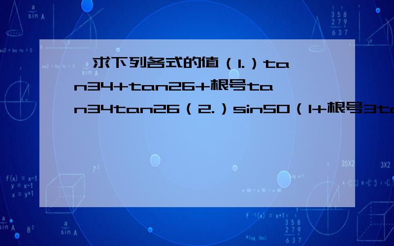 一求下列各式的值（1.）tan34+tan26+根号tan34tan26（2.）sin50（1+根号3tan10）已知cos（x+y）=4/5，cos（x-y）=-4/5，且3/2π小于x+y小于2π，π/2小于x-y小于π，分别求cos2x和cos2y的值