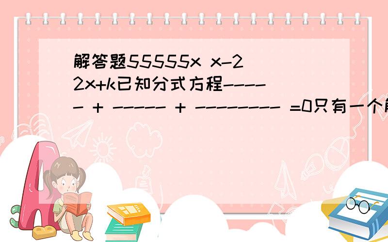 解答题55555x x-2 2x+k已知分式方程----- + ----- + -------- =0只有一个解,求k的值.X-2 x x(x-2)