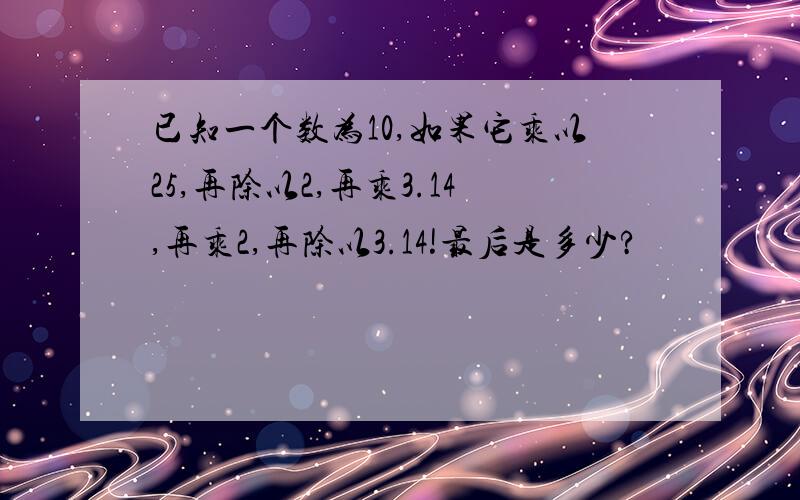 已知一个数为10,如果它乘以25,再除以2,再乘3.14,再乘2,再除以3.14!最后是多少?