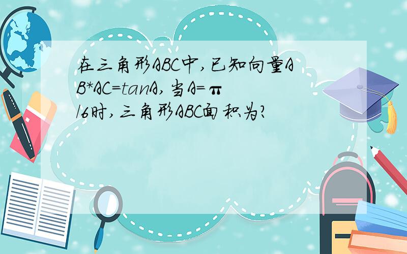 在三角形ABC中,已知向量AB*AC=tanA,当A=π/6时,三角形ABC面积为?