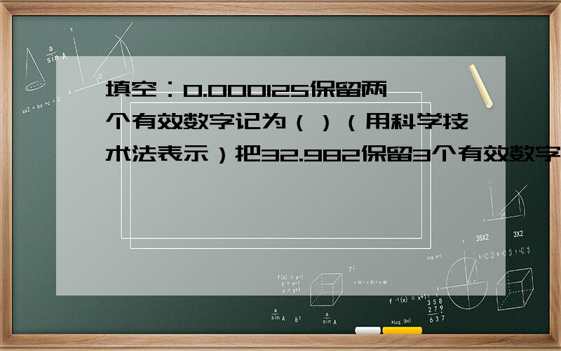 填空：0.000125保留两个有效数字记为（）（用科学技术法表示）把32.982保留3个有效数字,并用科学技术法表示是（）选择：下列由四舍五入得到的近似数,百分位是四舍五入得到的是（）A.3.6cm