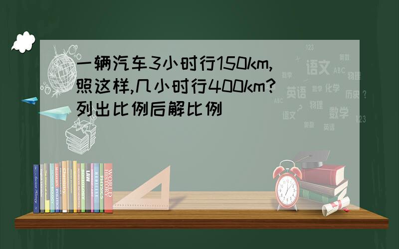 一辆汽车3小时行150km,照这样,几小时行400km?列出比例后解比例