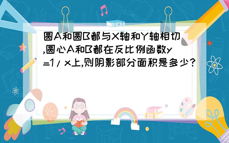 圆A和圆B都与X轴和Y轴相切,圆心A和B都在反比例函数y=1/x上,则阴影部分面积是多少?