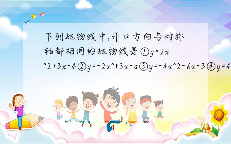 下列抛物线中,开口方向与对称轴都相同的抛物线是①y=2x^2+3x-4②y=-2x^+3x-a③y=-4x^2-6x-3④y=4x^2+6x⑤y=x^2+1.5x+0.25A.①②B.②③C.①④⑤D.①③