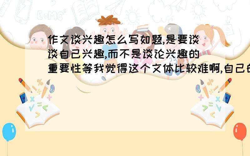 作文谈兴趣怎么写如题,是要谈谈自己兴趣,而不是谈论兴趣的重要性等我觉得这个文体比较难啊,自己的兴趣.记叙文太烦,议论文是上说的二者只求指导