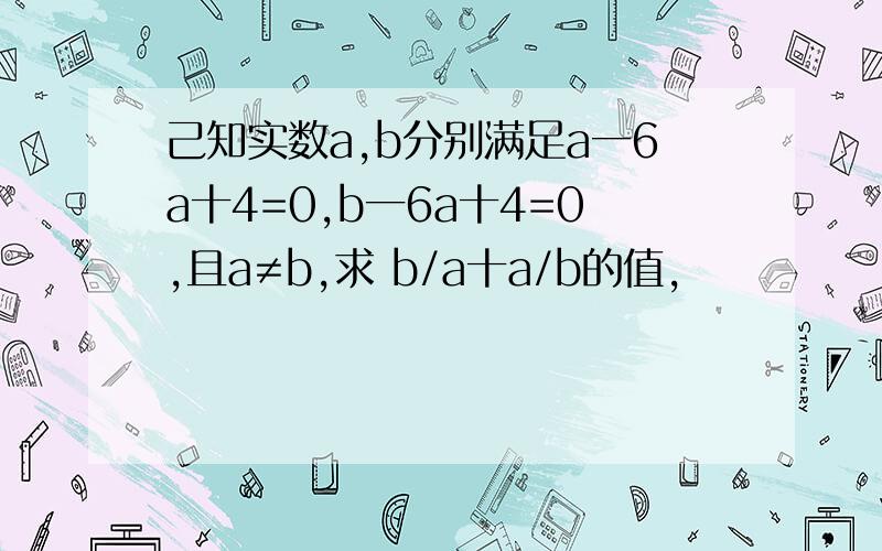 己知实数a,b分别满足a一6a十4=0,b一6a十4=0,且a≠b,求 b/a十a/b的值,