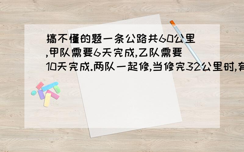 搞不懂的题一条公路共60公里,甲队需要6天完成,乙队需要10天完成.两队一起修,当修完32公里时,有多少公里是甲队修的 我绝对应该是20公里,因为32/（10+6）=2 2*10=20但答案是12公里是不是答案错