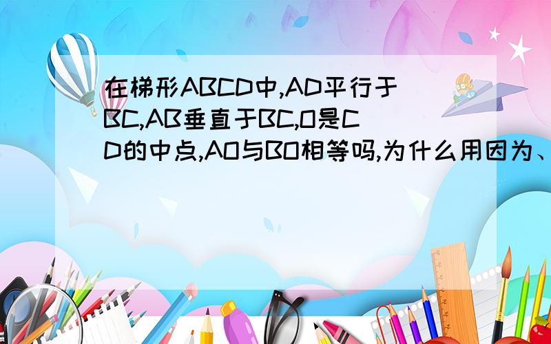 在梯形ABCD中,AD平行于BC,AB垂直于BC,O是CD的中点,AO与BO相等吗,为什么用因为、所以来证明