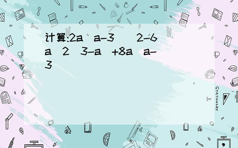 计算:2a(a-3)^2-6a^2(3-a)+8a(a-3)