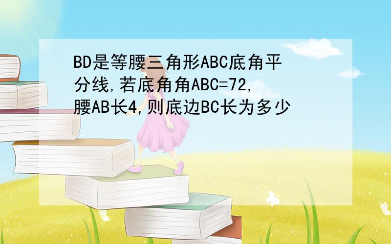 BD是等腰三角形ABC底角平分线,若底角角ABC=72,腰AB长4,则底边BC长为多少