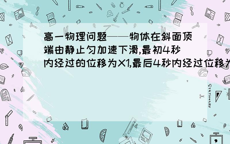 高一物理问题——物体在斜面顶端由静止匀加速下滑,最初4秒内经过的位移为X1,最后4秒内经过位移为X2,x2-x1=8m,x1:x2=1:2求斜面全长?