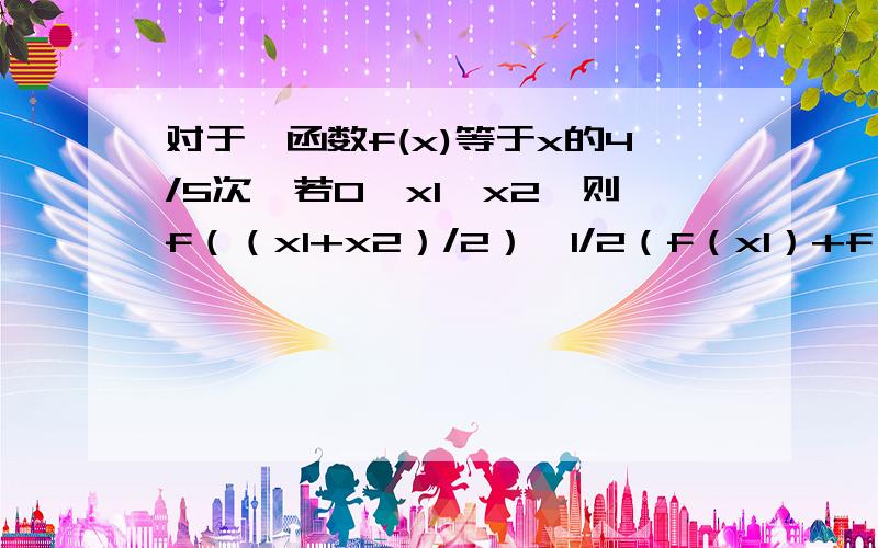 对于幂函数f(x)等于x的4/5次,若0＜x1＜x2,则f（（x1+x2）/2）,1/2（f（x1）+f（x2））的大小关系?画出f（x）图像,可知f（x）是下凸函数所以x1,x2对应点连线的中点在f（x）的上方所以f（（x1+x2）/2)