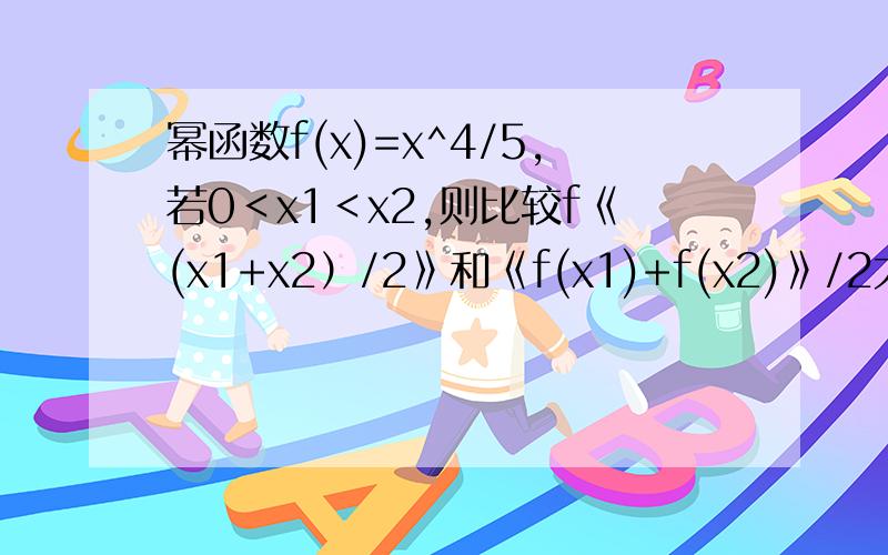 幂函数f(x)=x^4/5,若0＜x1＜x2,则比较f《(x1+x2）/2》和《f(x1)+f(x2)》/2大小.==