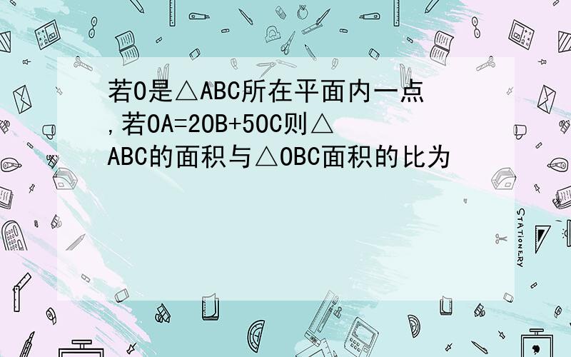 若O是△ABC所在平面内一点,若OA=2OB+5OC则△ABC的面积与△OBC面积的比为