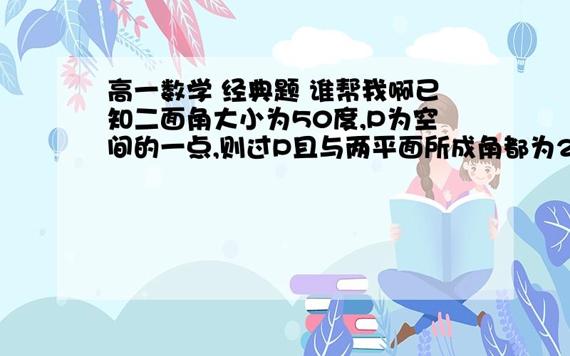 高一数学 经典题 谁帮我啊已知二面角大小为50度,P为空间的一点,则过P且与两平面所成角都为25度的直线条数是多少A2    B3   C4    D5