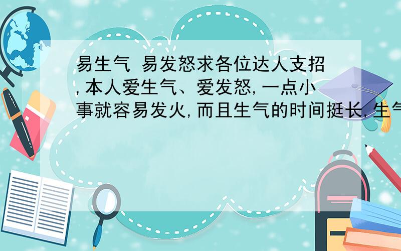 易生气 易发怒求各位达人支招,本人爱生气、爱发怒,一点小事就容易发火,而且生气的时间挺长,生气时经常会联想起以前不高兴的事,该怎么办呐?很羡慕惹不恼的人.