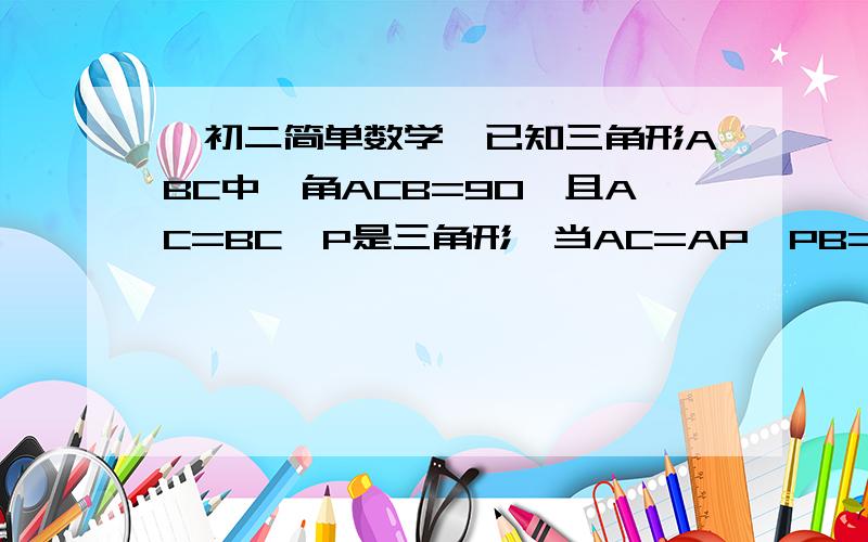 【初二简单数学】已知三角形ABC中,角ACB=90°且AC=BC,P是三角形,当AC=AP,PB=PC时,角PAC=?P是三角形中一点