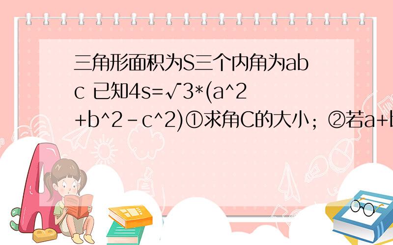 三角形面积为S三个内角为abc 已知4s=√3*(a^2+b^2-c^2)①求角C的大小；②若a+b=3+√3,c=√6,求ΔABC的s