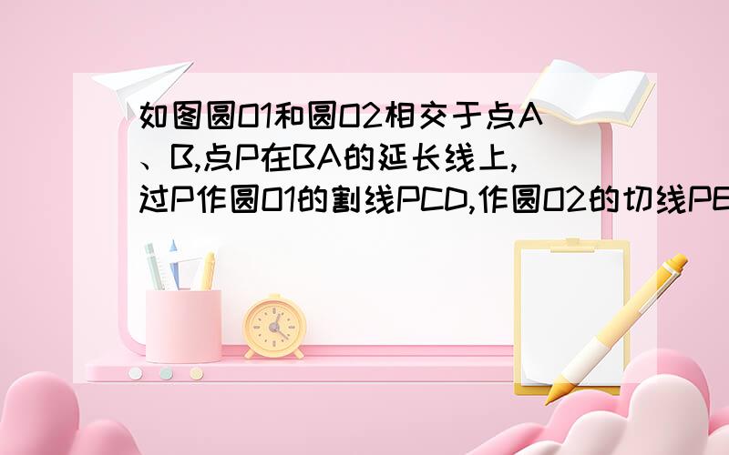 如图圆O1和圆O2相交于点A、B,点P在BA的延长线上,过P作圆O1的割线PCD,作圆O2的切线PE,E为切点.已知PC=4,CD=8,求PE.