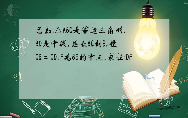 已知：△ABC是等边三角形,BD是中线,延长BC到E,使CE=CD,F为BE的中点.求证：DF