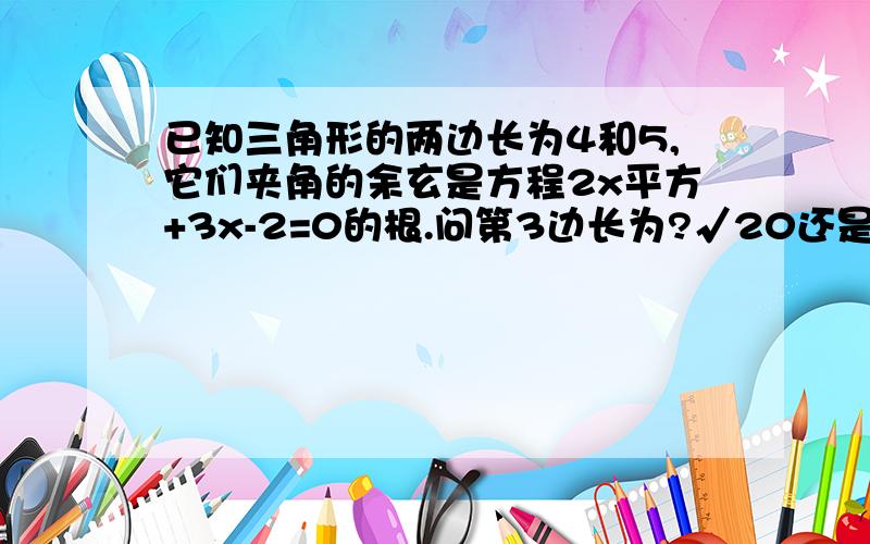 已知三角形的两边长为4和5,它们夹角的余玄是方程2x平方+3x-2=0的根.问第3边长为?√20还是√21还是√22还是√61