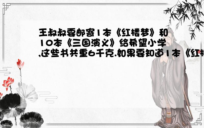 王叔叔要邮寄1本《红楼梦》和10本《三国演义》给希望小学,这些书共重6千克.如果要知道1本《红楼梦》和1本《三国演义》各重多少千克,还需要知道什么信息,请你把这个信息表达出来,需要