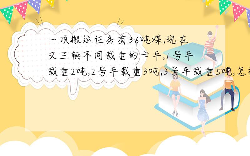 一项搬运任务有36吨煤,现在又三辆不同载重的卡车,1号车载重2吨,2号车载重3吨,3号车载重5吨,怎样用卡急,今天下午回答的才行一项搬运任务有36吨煤，现在又三辆不同载重的卡车，1号车载重2