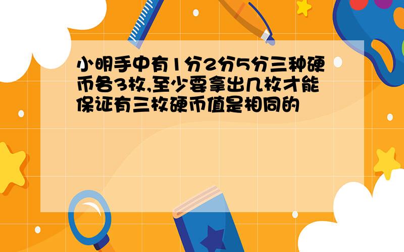 小明手中有1分2分5分三种硬币各3枚,至少要拿出几枚才能保证有三枚硬币值是相同的