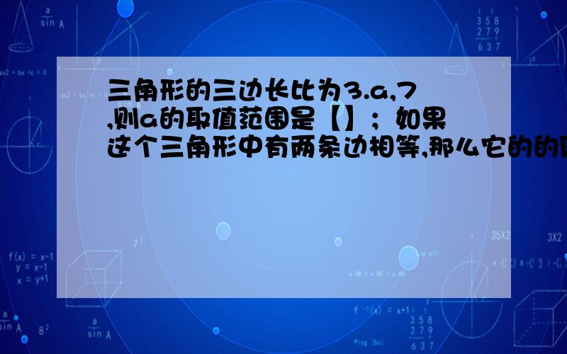 三角形的三边长比为3.a,7,则a的取值范围是【】；如果这个三角形中有两条边相等,那么它的的周长是【】