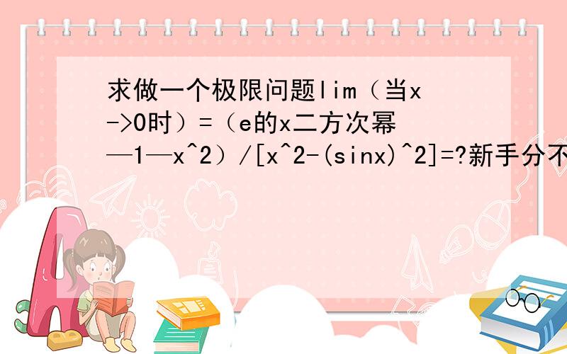 求做一个极限问题lim（当x->0时）=（e的x二方次幂—1—x^2）/[x^2-(sinx)^2]=?新手分不多,呵呵.