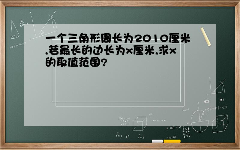 一个三角形周长为2010厘米,若最长的边长为x厘米,求x的取值范围?