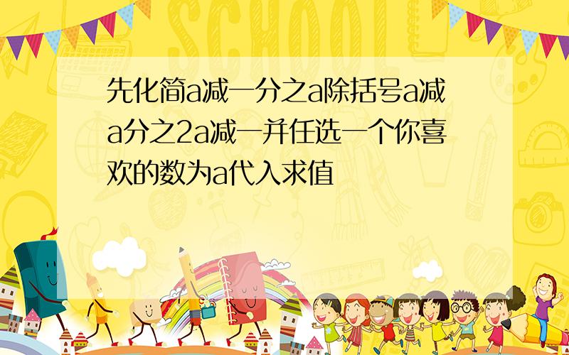 先化简a减一分之a除括号a减a分之2a减一并任选一个你喜欢的数为a代入求值