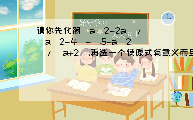 请你先化简(a^2-2a)/(a^2-4)-(5-a^2)/(a+2),再选一个使原式有意义而且你又喜欢的数代入求值