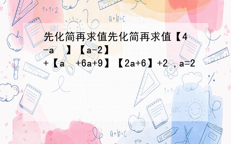 先化简再求值先化简再求值【4-a²】【a-2】+【a²+6a+9】【2a+6】+2 ,a=2