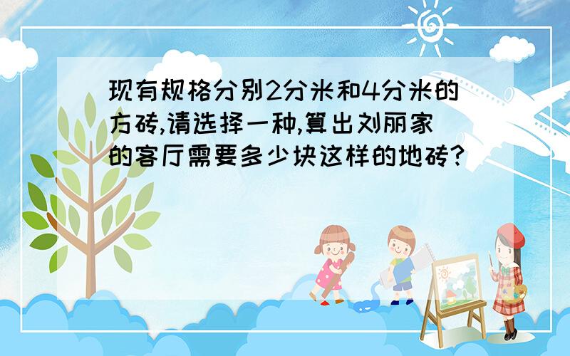 现有规格分别2分米和4分米的方砖,请选择一种,算出刘丽家的客厅需要多少块这样的地砖?