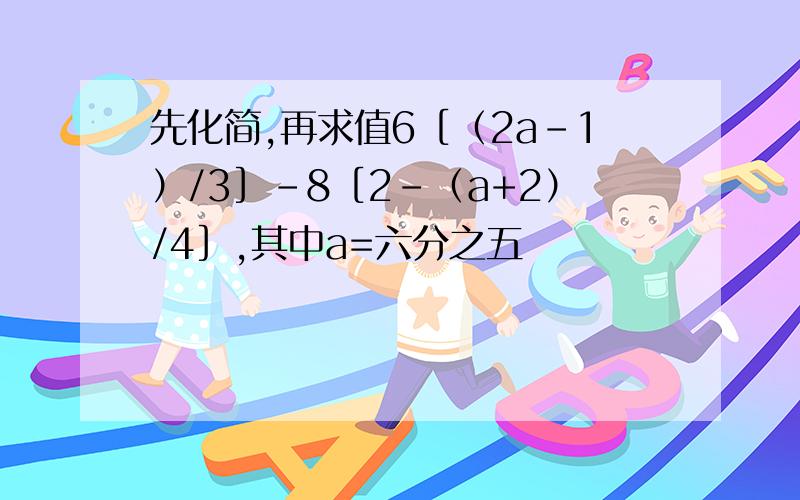 先化简,再求值6［（2a-1）/3］-8［2-（a+2）/4］,其中a=六分之五