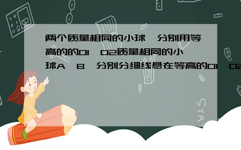 两个质量相同的小球,分别用等高的的O1,O2质量相同的小球A、B,分别分细线悬在等高的O1、O2点,A球的悬线比B球的长,把两球的悬线均拉到水平后将小球无初速释放,若选取悬点为零势能点．则B球