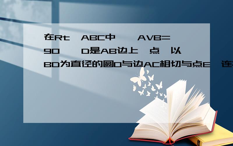 在Rt△ABC中,∠AVB=90°,D是AB边上一点,以BD为直径的圆O与边AC相切与点E,连接DE并延长,与BC的延长线交与点F,(1) 求证,BD=BF(2)若BC=6,AD=4求圆O的面积是∠ACB=90°,