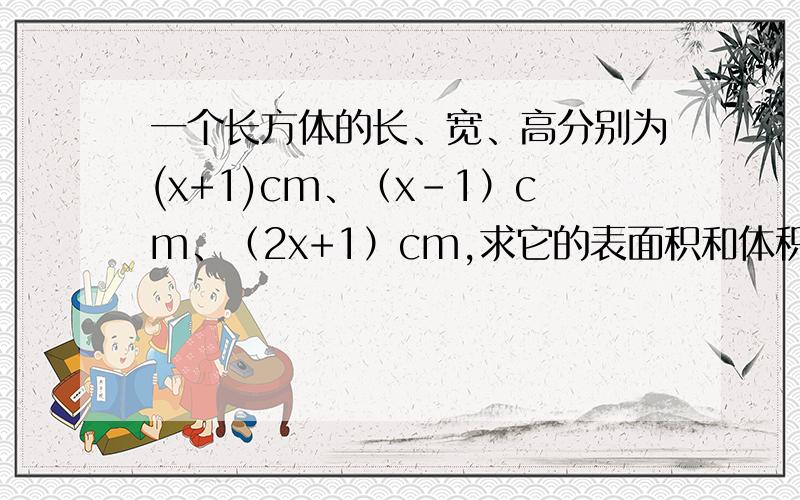 一个长方体的长、宽、高分别为(x+1)cm、（x-1）cm、（2x+1）cm,求它的表面积和体积（用含x的代数式表示）.