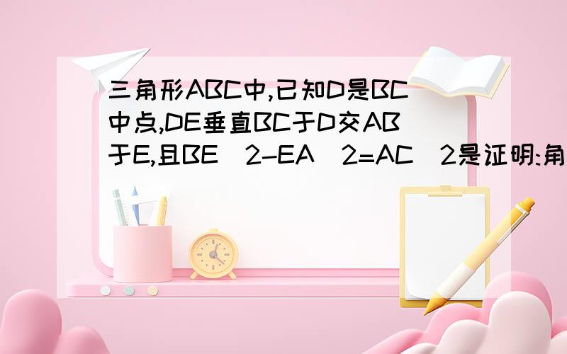 三角形ABC中,已知D是BC中点,DE垂直BC于D交AB于E,且BE^2-EA^2=AC^2是证明:角A=90度