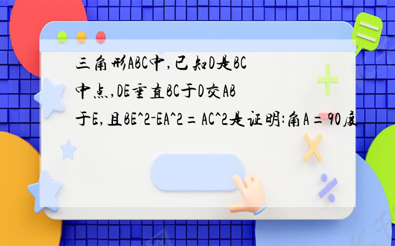 三角形ABC中,已知D是BC中点,DE垂直BC于D交AB于E,且BE^2-EA^2=AC^2是证明:角A=90度