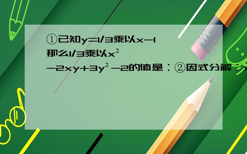 ①已知y=1/3乘以x-1,那么1/3乘以x²-2xy+3y²-2的值是：②因式分解：x的四次方-y的四次方③已知x（x-1）-（x²-y）=-3,求x²+y²-2xy的值④分解因式：（4a²+1）²-16a²