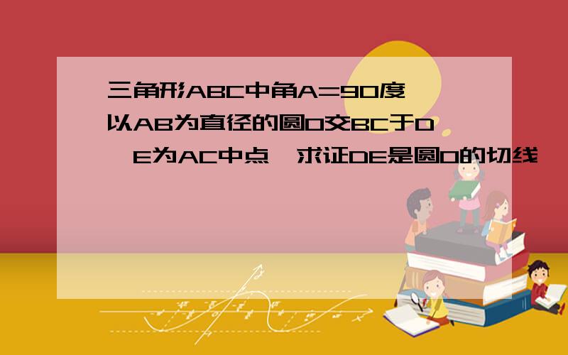 三角形ABC中角A=90度,以AB为直径的圆O交BC于D,E为AC中点,求证DE是圆O的切线