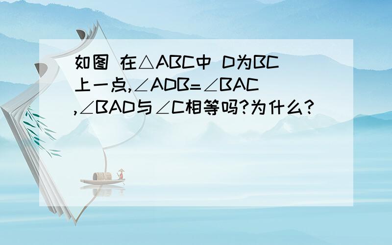 如图 在△ABC中 D为BC上一点,∠ADB=∠BAC ,∠BAD与∠C相等吗?为什么?