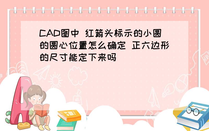 CAD图中 红箭头标示的小圆的圆心位置怎么确定 正六边形的尺寸能定下来吗