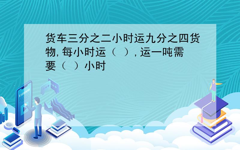 货车三分之二小时运九分之四货物,每小时运（ ）,运一吨需要（ ）小时