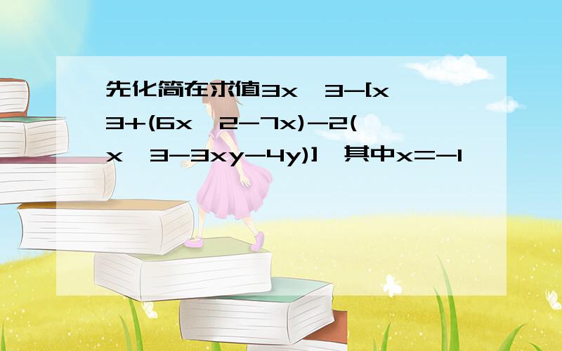 先化简在求值3x^3-[x^3+(6x^2-7x)-2(x^3-3xy-4y)],其中x=-1